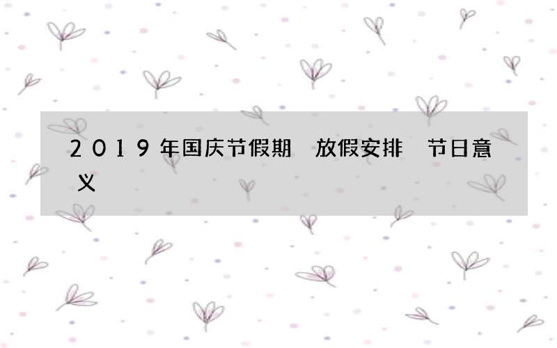 2019年国庆节假期 放假安排 节日意义